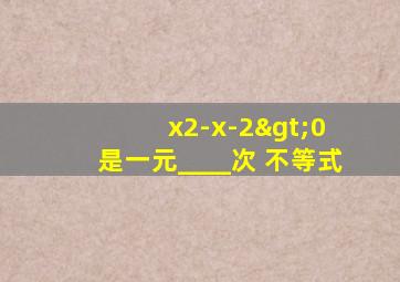 x2-x-2>0 是一元____次 不等式